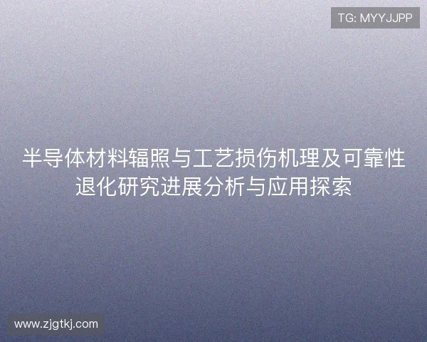半导体材料辐照与工艺损伤机理及可靠性退化研究进展分析与应用探索